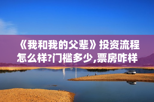《我和我的父辈》投资流程怎么样?门槛多少,票房咋样(《我和我的父辈》完整版免费)