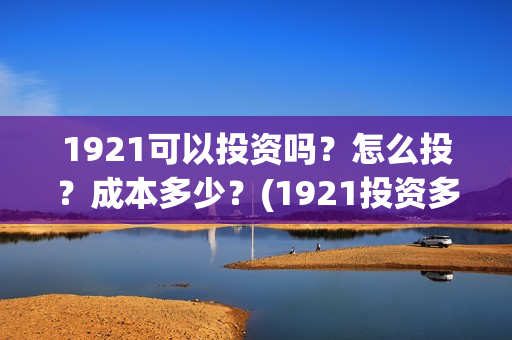 1921可以投资吗？怎么投？成本多少？(1921投资多少)