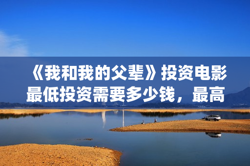 《我和我的父辈》投资电影最低投资需要多少钱，最高能认购多少？(我和我的父辈《少年行》)