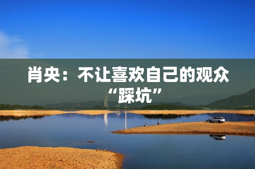 肖央：不让喜欢自己的观众“踩坑”