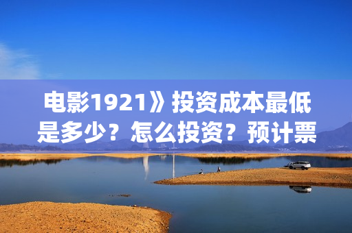 电影1921》投资成本最低是多少?怎么投资?预计票房是多少?(1921电影投资收益) 电影1921》投资成本最低是多少?怎么投资?预计票房是多少?(1921电影投资收益)