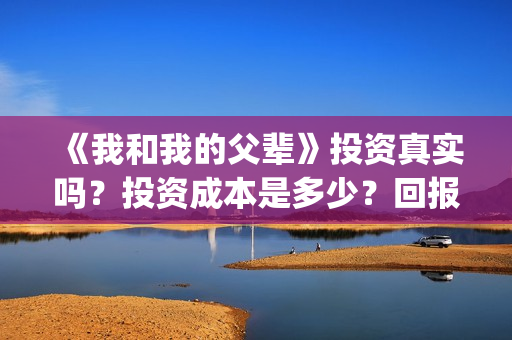 《我和我的父辈》投资真实吗？投资成本是多少？回报率如何？(我和我的父辈电影免费播放完整版观后感)