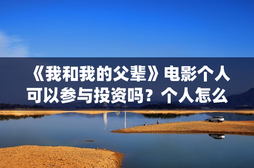 《我和我的父辈》电影个人可以参与投资吗？个人怎么投资？(《我和我的父辈》电影免费观看)