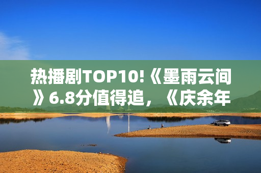 热播剧TOP10!《墨雨云间》6.8分值得追，《庆余年》7.2，冠军呢？