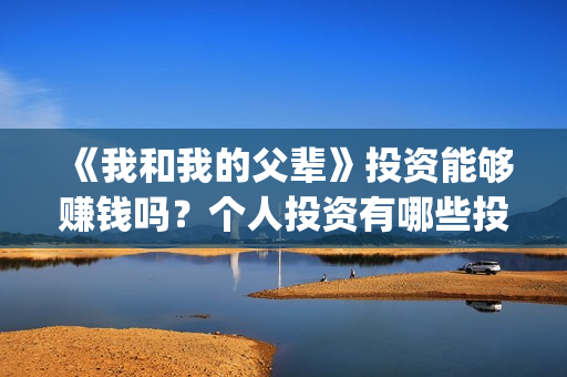 《我和我的父辈》投资能够赚钱吗？个人投资有哪些投资优势？(我和我的父辈剧情介绍)