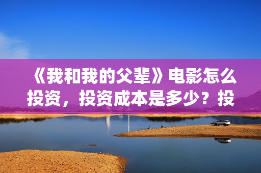 《我和我的父辈》电影怎么投资，投资成本是多少？投资份额还有吗？(我和我的父辈剧情介绍)