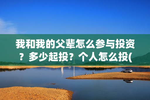 我和我的父辈怎么参与投资?多少起投?个人怎么投(我和我的父辈如何) 我和我的父辈怎么参与投资?多少起投?个人怎么投(我和我的父辈如何)
