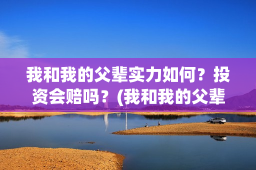 我和我的父辈实力如何？投资会赔吗？(我和我的父辈真材实料)