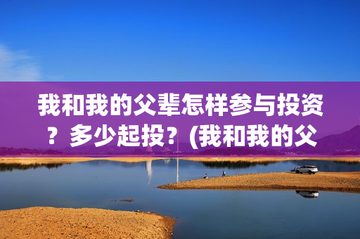 我和我的父辈怎样参与投资？多少起投？(我和我的父辈说的是啥)