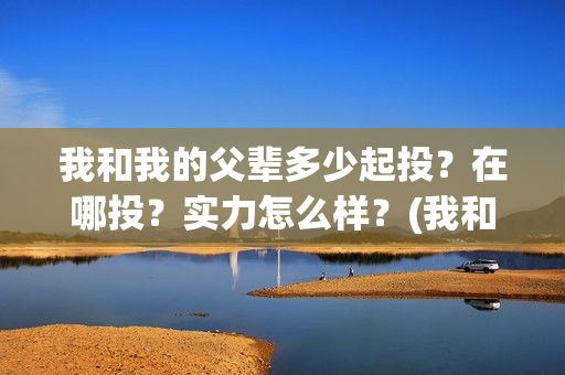 我和我的父辈多少起投?在哪投?实力怎么样?(我和我的父辈多久上映) 我和我的父辈多少起投?在哪投?实力怎么样?(我和我的父辈多久上映)