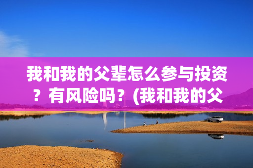 我和我的父辈怎么参与投资?有风险吗?(我和我的父辈怎么写) 我和我的父辈怎么参与投资?有风险吗?(我和我的父辈怎么写)