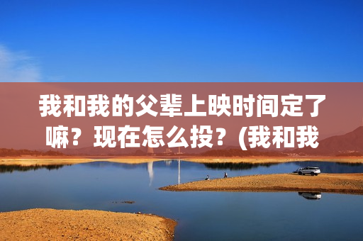 我和我的父辈上映时间定了嘛？现在怎么投？(我和我的父辈上头)