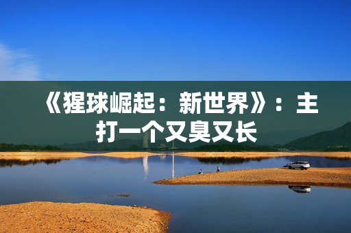 《猩球崛起：新世界》：主打一个又臭又长