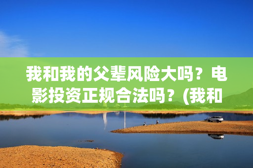 我和我的父辈风险大吗？电影投资正规合法吗？(我和我的父 辈)