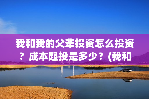 我和我的父辈投资怎么投资?成本起投是多少?(我和我的父辈投资方) 我和我的父辈投资怎么投资?成本起投是多少?(我和我的父辈投资方)
