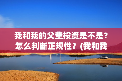 我和我的父辈投资是不是？怎么判断正规性？(我和我的父辈投资成本)