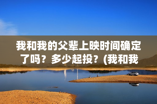 我和我的父辈上映时间确定了吗？多少起投？(我和我的父辈是真实事件吗)