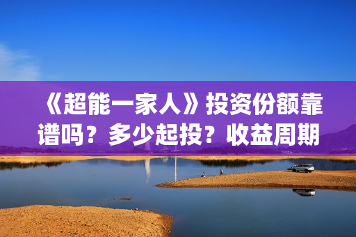 《超能一家人》投资份额靠谱吗?多少起投?收益周期多久?(超能一家人电影免费观看完整版高清) 《超能一家人》投资份额靠谱吗?多少起投?收益周期多久?(超能一家人电影免费观看完整版高清)