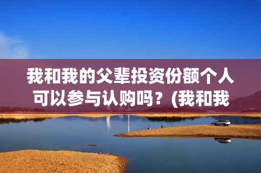 我和我的父辈投资份额个人可以参与认购吗？(我和我的父辈最后宣布)
