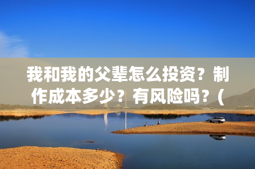 我和我的父辈怎么投资？制作成本多少？有风险吗？(我和我的父辈如何)