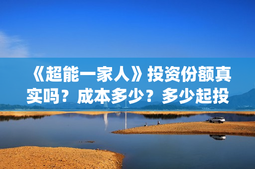 《超能一家人》投资份额真实吗?成本多少?多少起投?(超能一家人结局) 《超能一家人》投资份额真实吗?成本多少?多少起投?(超能一家人结局)