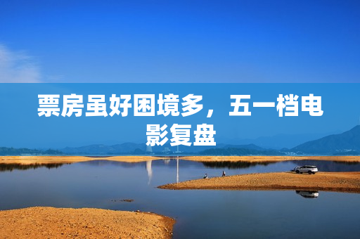 票房虽好困境多，五一档电影复盘