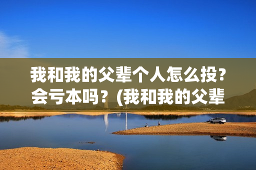 我和我的父辈个人怎么投？会亏本吗？(我和我的父辈详解)