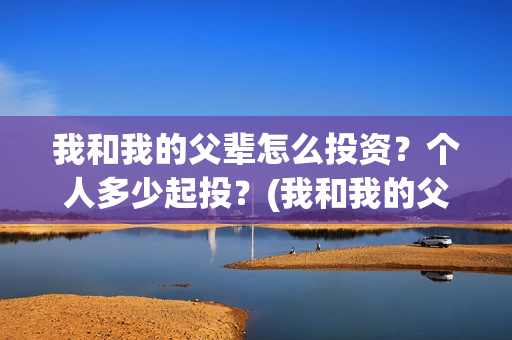我和我的父辈怎么投资？个人多少起投？(我和我的父辈怎么画)