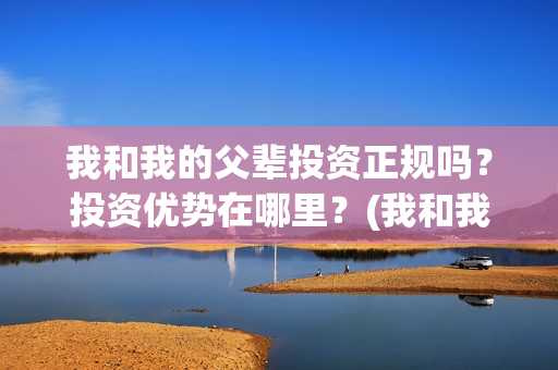 我和我的父辈投资正规吗?投资优势在哪里?(我和我的父辈最后宣布) 我和我的父辈投资正规吗?投资优势在哪里?(我和我的父辈最后宣布)