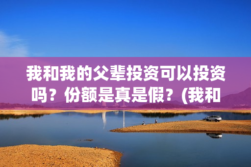 我和我的父辈投资可以投资吗？份额是真是假？(我和我的父辈投资成本)