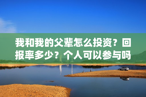我和我的父辈怎么投资？回报率多少？个人可以参与吗？(我和我的父辈说的是啥)