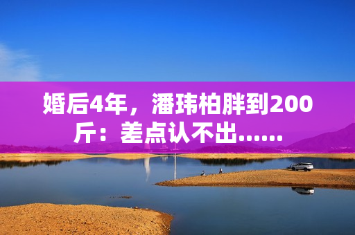 婚后4年，潘玮柏胖到200斤：差点认不出......