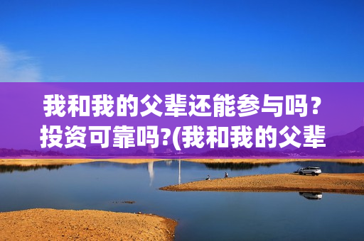 我和我的父辈还能参与吗？投资可靠吗?(我和我的父辈好不好)