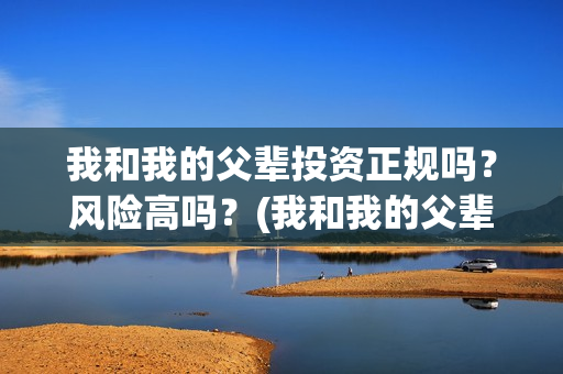 我和我的父辈投资正规吗？风险高吗？(我和我的父辈讲啥)