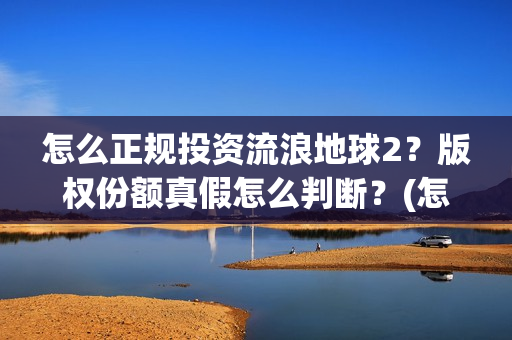 怎么正规投资流浪地球2？版权份额真假怎么判断？(怎么投资稳赚)