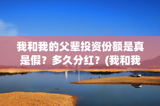 我和我的父辈投资份额是真是假?多久分红?(我和我的父辈讲的是啥) 我和我的父辈投资份额是真是假?多久分红?(我和我的父辈讲的是啥)