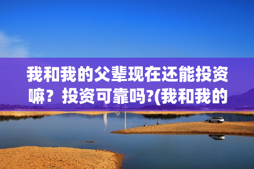 我和我的父辈现在还能投资嘛?投资可靠吗?(我和我的父辈是啥片) 我和我的父辈现在还能投资嘛?投资可靠吗?(我和我的父辈是啥片)