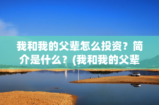 我和我的父辈怎么投资？简介是什么？(我和我的父辈一般)