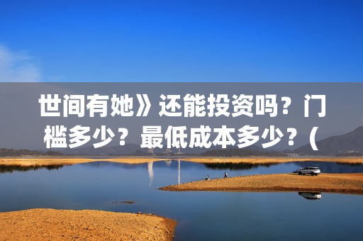 世间有她》还能投资吗？门槛多少？最低成本多少？(世间有她撤档了?)