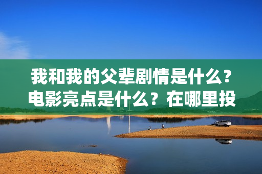我和我的父辈剧情是什么？电影亮点是什么？在哪里投？如何正确投资？(我和我的父辈剧情介绍《诗》)