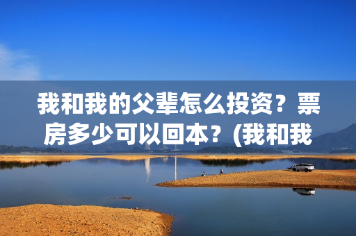 我和我的父辈怎么投资？票房多少可以回本？(我和我的父辈如何)