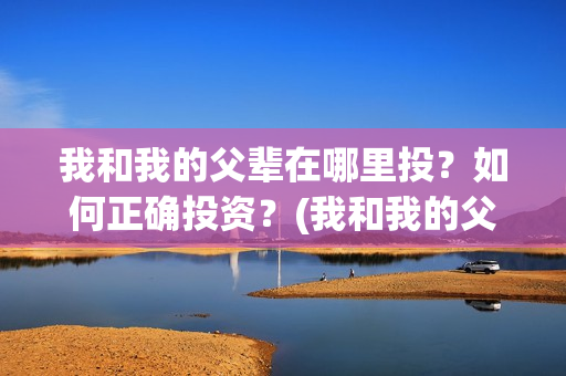 我和我的父辈在哪里投？如何正确投资？(我和我的父辈在线观看完整版电影)