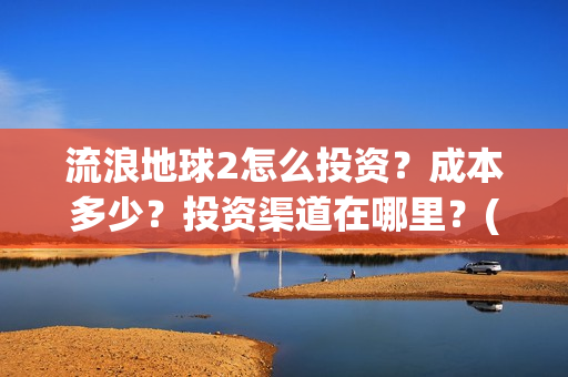 流浪地球2怎么投资？成本多少？投资渠道在哪里？(流浪地球怎么有两个版本)