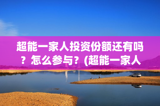 超能一家人投资份额还有吗？怎么参与？(超能一家人投资是不是真的?)