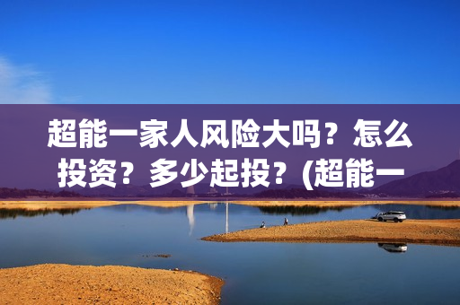 超能一家人风险大吗?怎么投资?多少起投?(超能一家人风险分析) 超能一家人风险大吗?怎么投资?多少起投?(超能一家人风险分析)