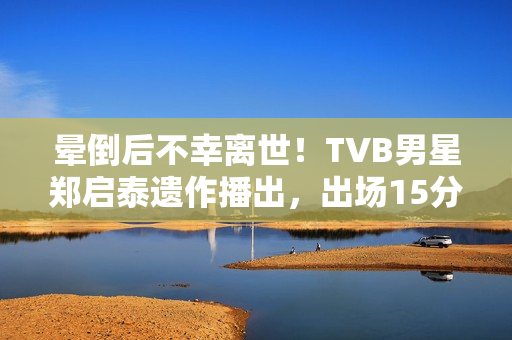 晕倒后不幸离世!TVB男星郑启泰遗作播出,出场15分钟“领盒饭” 晕倒后不幸离世!TVB男星郑启泰遗作播出,出场15分钟“领盒饭”
