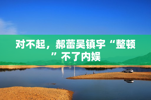 对不起，郝蕾吴镇宇“整顿”不了内娱