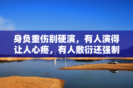 身负重伤别硬演,有人演得让人心疼,有人敷衍还强制注意表情管理 身负重伤别硬演,有人演得让人心疼,有人敷衍还强制注意表情管理