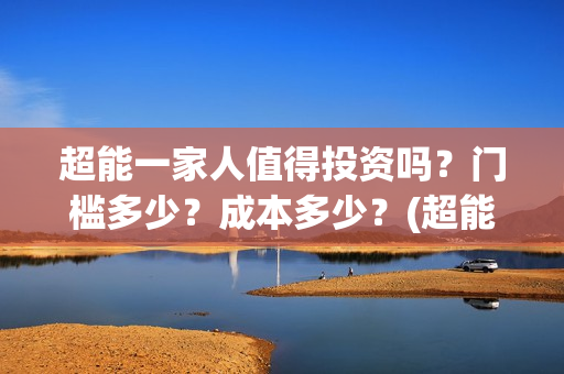 超能一家人值得投资吗？门槛多少？成本多少？(超能一家人值得培养吗)