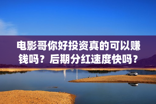 电影哥你好投资真的可以赚钱吗？后期分红速度快吗？(你好哥哥表情包)